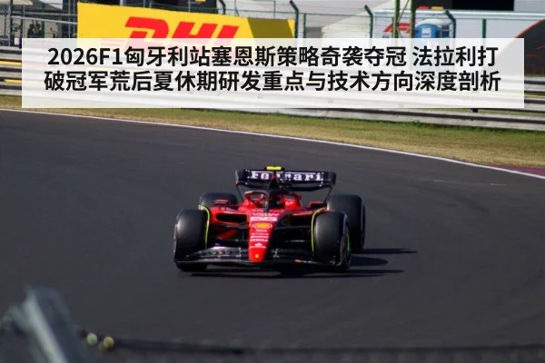 2026F1匈牙利站塞恩斯策略奇袭夺冠 法拉利打破冠军荒后夏休期研发重点与技术方向深度剖析