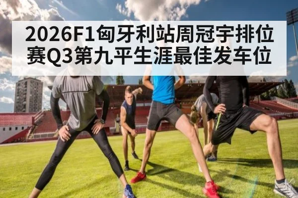 2026F1匈牙利站周冠宇排位赛Q3第九平生涯最佳发车位