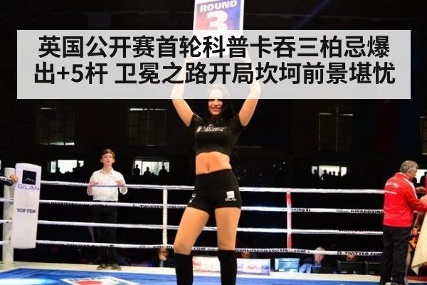 英国公开赛首轮科普卡吞三柏忌爆出+5杆 卫冕之路开局坎坷前景堪忧