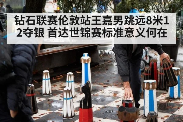 钻石联赛伦敦站王嘉男跳远8米12夺银 首达世锦赛标准意义何在