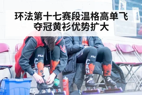 环法第十七赛段温格高单飞夺冠黄衫优势扩大