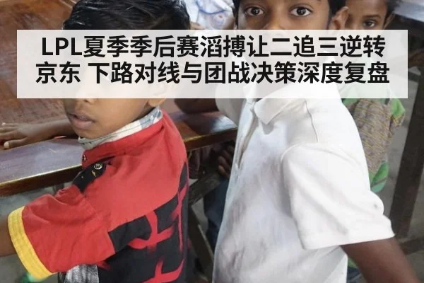 LPL夏季季后赛滔搏让二追三逆转京东 下路对线与团战决策深度复盘