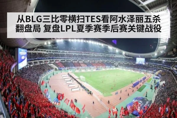 从BLG三比零横扫TES看阿水泽丽五杀翻盘局 复盘LPL夏季赛季后赛关键战役
