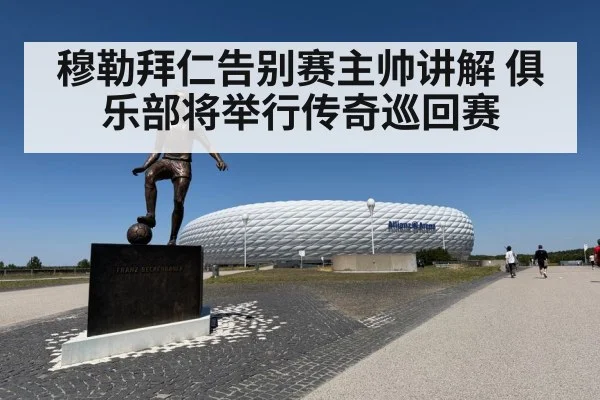 穆勒拜仁告别赛主帅讲解 俱乐部将举行传奇巡回赛