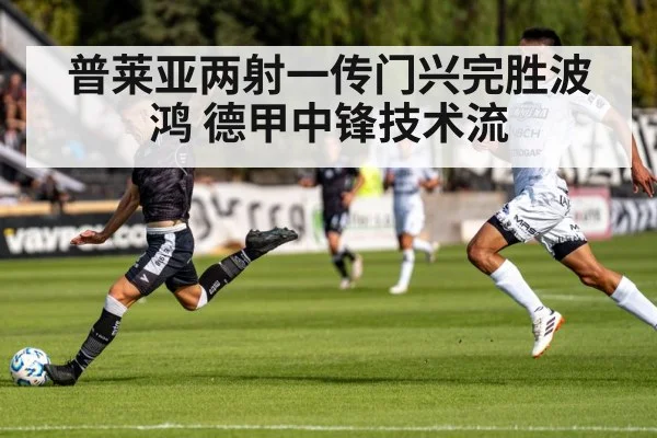 普莱亚两射一传门兴完胜波鸿 德甲中锋技术流