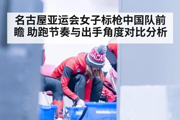 名古屋亚运会女子标枪中国队前瞻 助跑节奏与出手角度对比分析