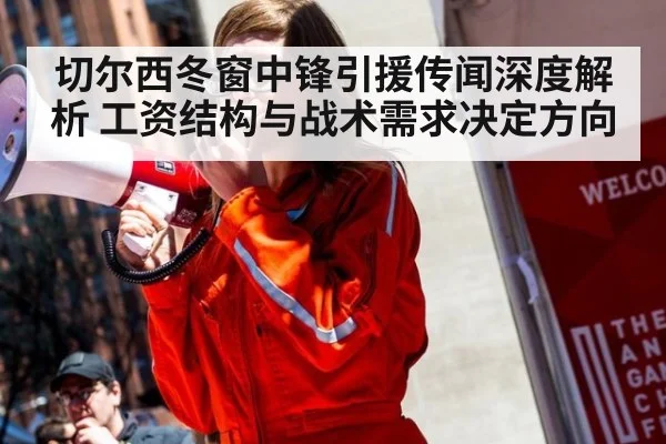 切尔西冬窗中锋引援传闻深度解析 工资结构与战术需求决定方向