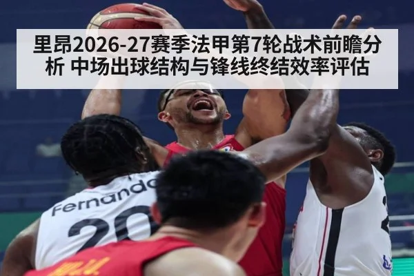 里昂2026-27赛季法甲第7轮战术前瞻分析 中场出球结构与锋线终结效率评估